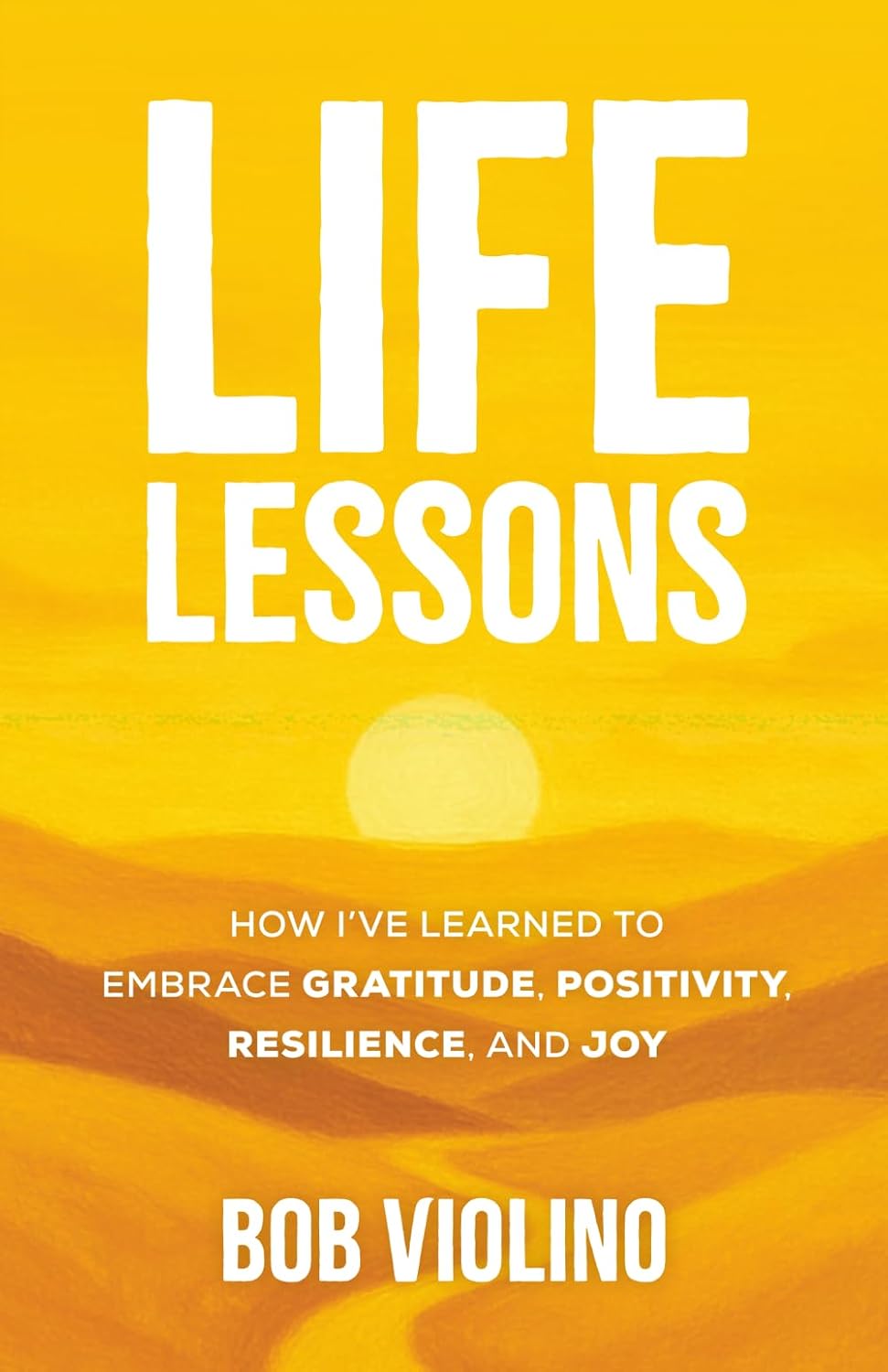 Life Lessons — How I've Learned to Embrace Gratitude, Positivity, Resilience, and Joy by Bob Violino